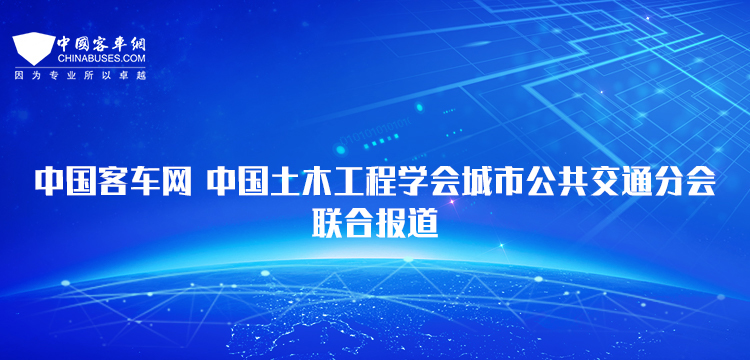 客車網(wǎng)-中國土木工程學(xué)會城市公共交通分會聯(lián)合報(bào)道